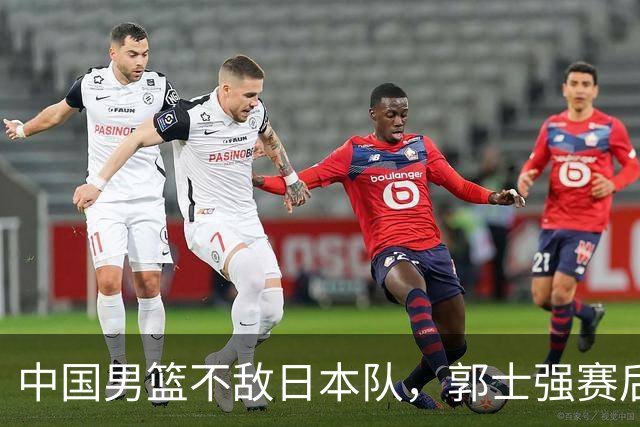 中国男篮不敌日本队，郭士强赛后发声